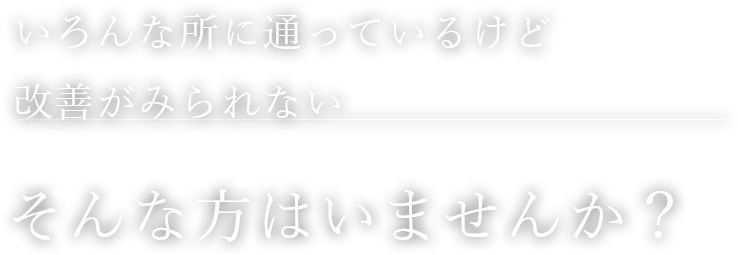 いろんな所に通っているけど改善がみられないそんな方はいませんか？